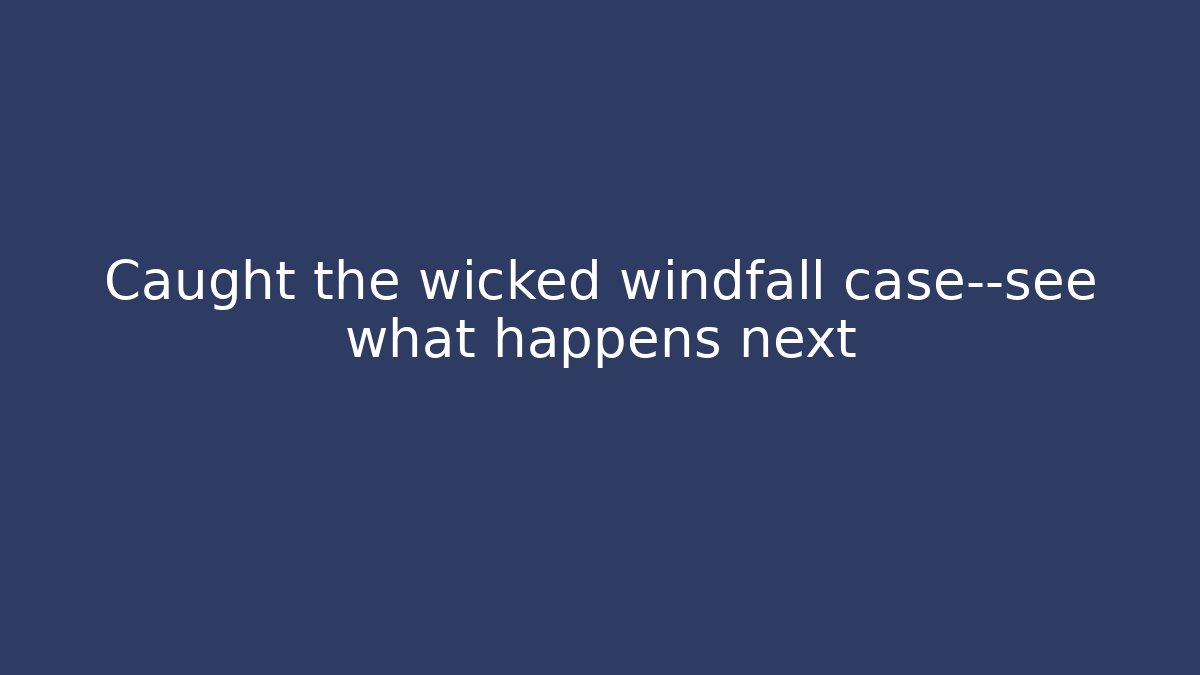 Caught the wicked windfall case—see what happens next