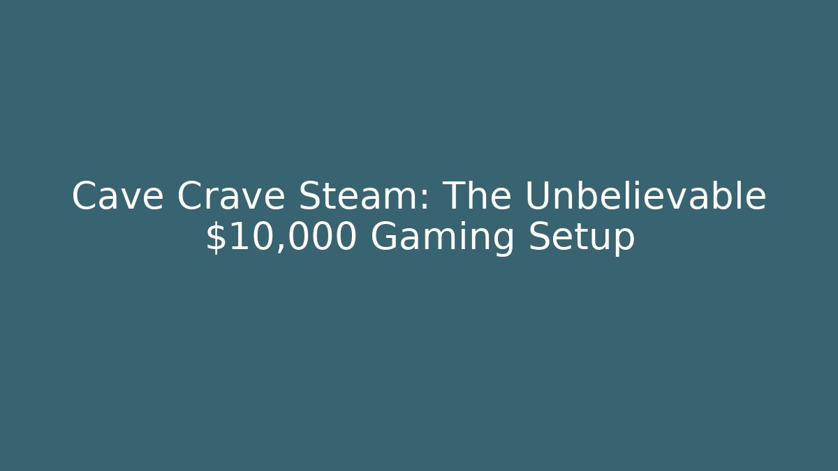 Cave Crave Steam: The Unbelievable $10,000 Gaming Setup