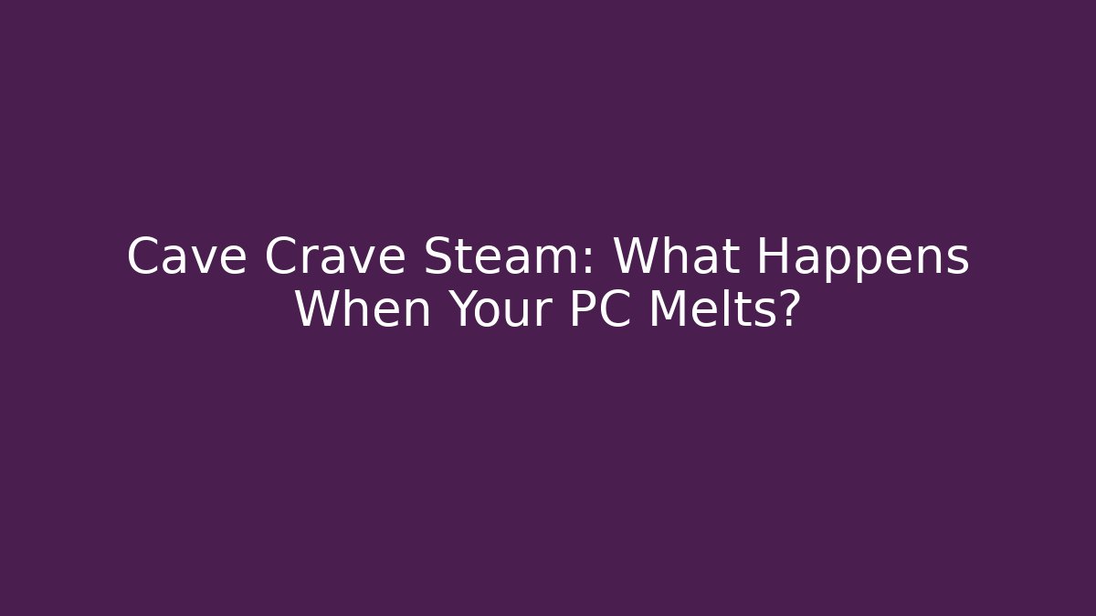Cave Crave Steam: What Happens When Your PC Melts? - Critter Realm