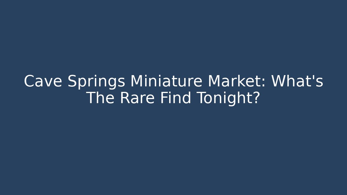 Cave Springs Miniature Market: What's The Rare Find Tonight?