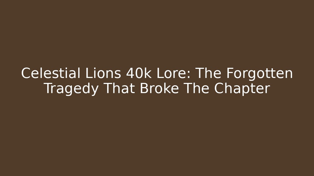 Celestial Lions 40k Lore: The Forgotten Tragedy That Broke The Chapter