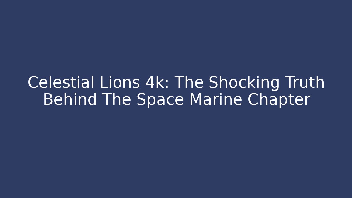 Celestial Lions 4k: The Shocking Truth Behind The Space Marine Chapter