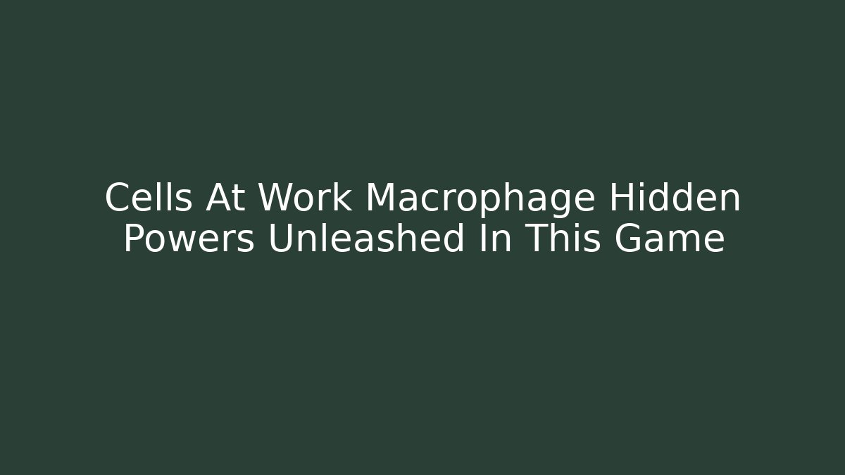 Cells At Work Macrophage Hidden Powers Unleashed In This Game