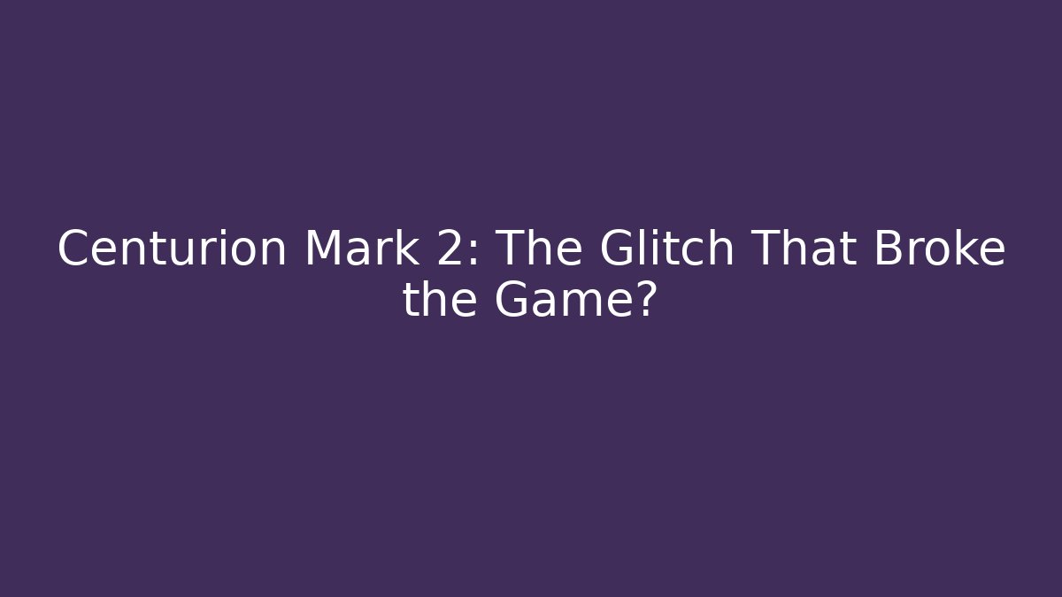 Centurion Mark 2: The Glitch That Broke the Game?