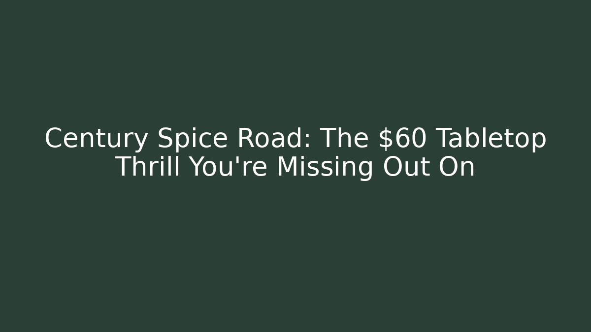Century Spice Road: The $60 Tabletop Thrill You're Missing Out On