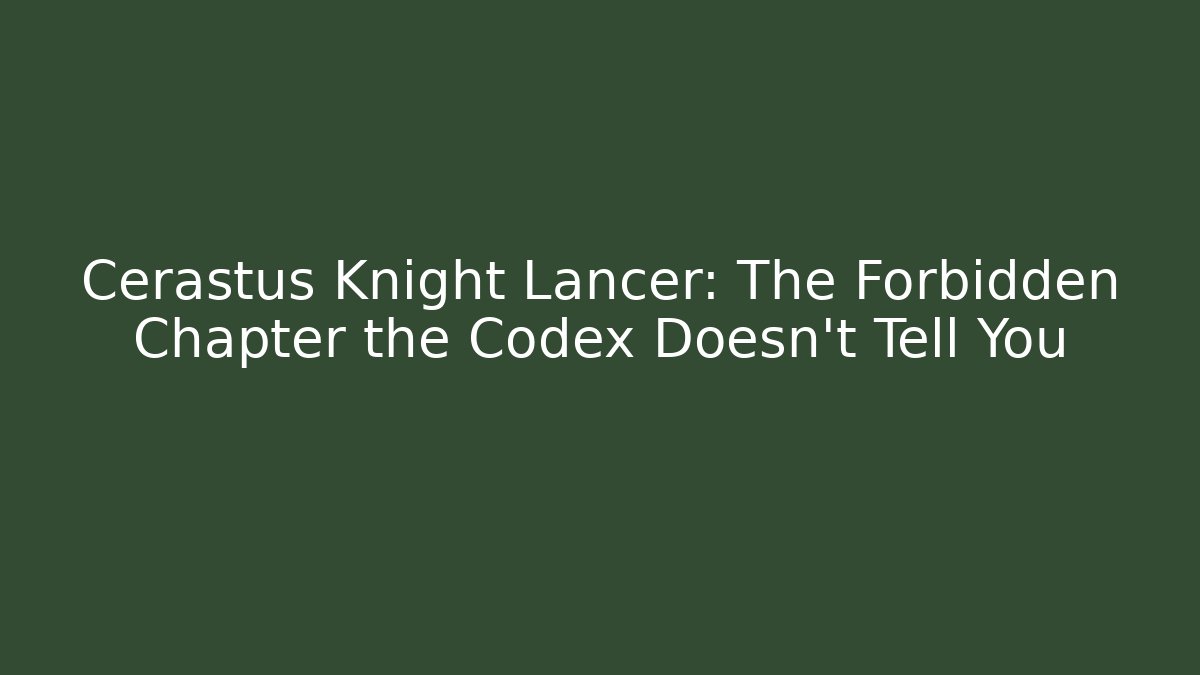 Cerastus Knight Lancer: The Forbidden Chapter the Codex Doesn’t Tell You