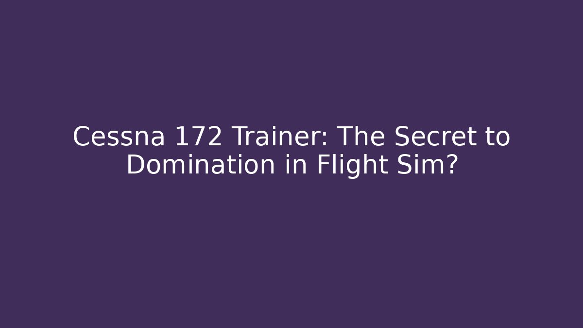 Cessna 172 Trainer: The Secret to Domination in Flight Sim?