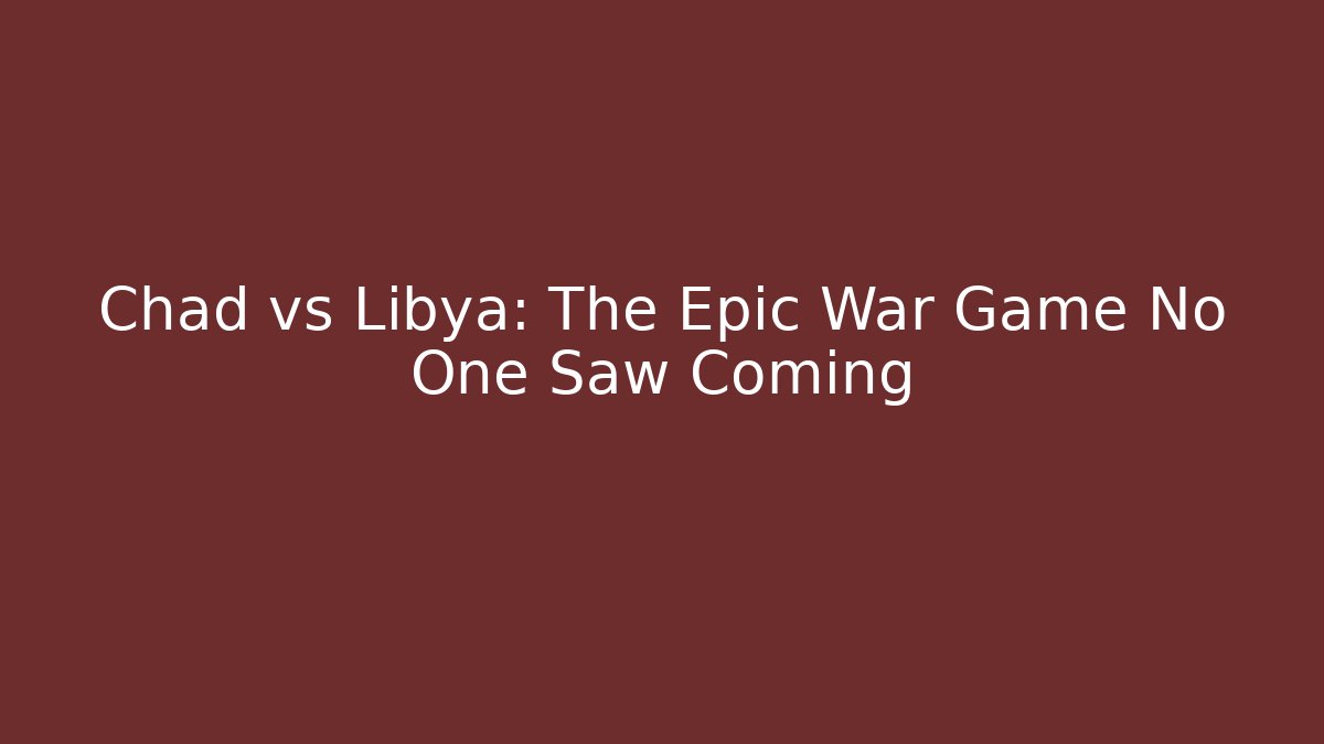 Chad vs Libya: The Epic War Game No One Saw Coming - Critter Realm