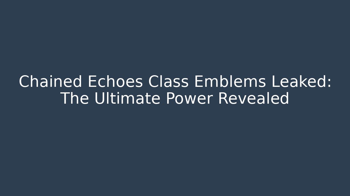 Chained Echoes Class Emblems Leaked: The Ultimate Power Revealed