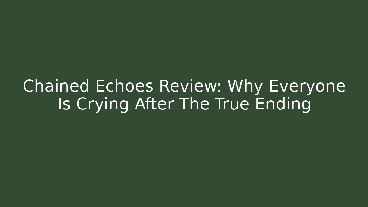 Chained Echoes Review: Why Everyone Is Crying After The True Ending