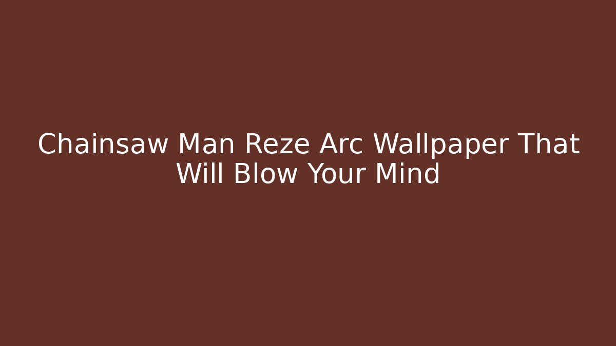 Chainsaw Man Reze Arc Wallpaper That Will Blow Your Mind