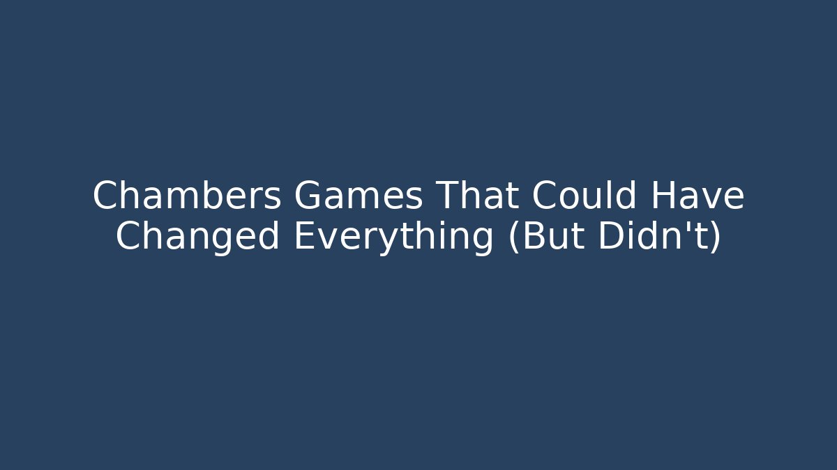 Chambers Games That Could Have Changed Everything (But Didn't)