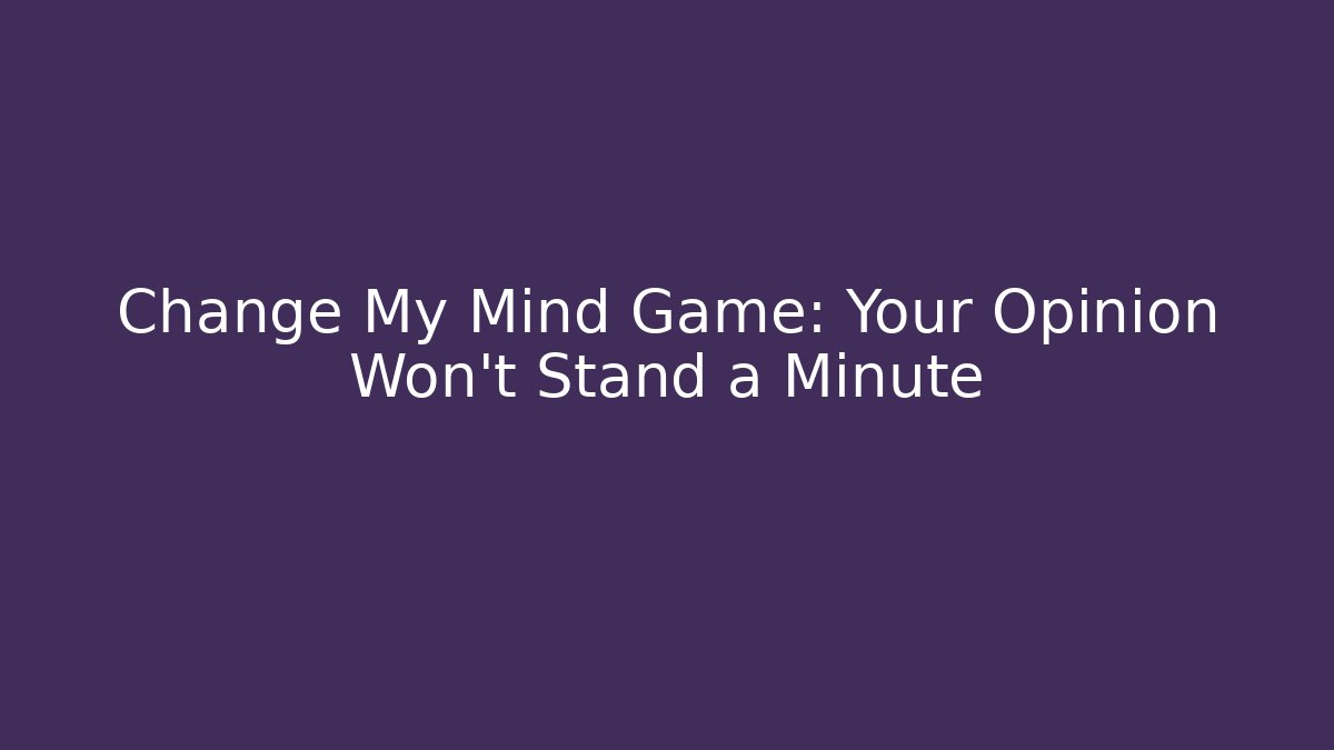 Change My Mind Game: Your Opinion Won't Stand a Minute