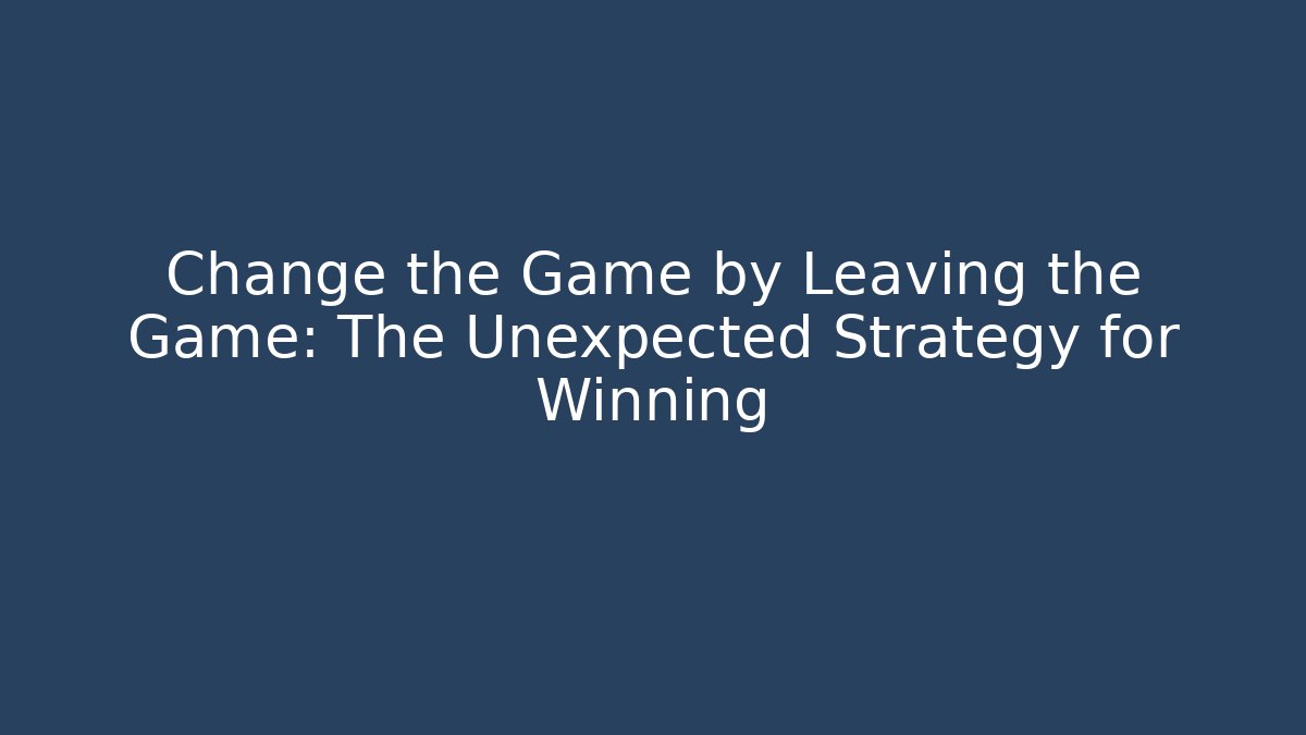 Change the Game by Leaving the Game: The Unexpected Strategy for Winning