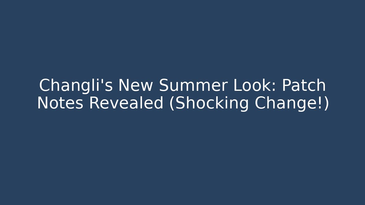 Changli's New Summer Look: Patch Notes Revealed (Shocking Change!)