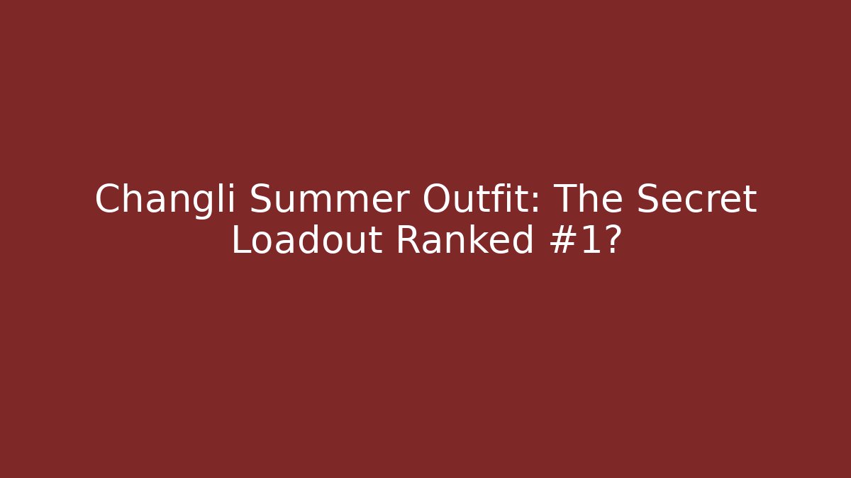 Changli Summer Outfit: The Secret Loadout Ranked #1?