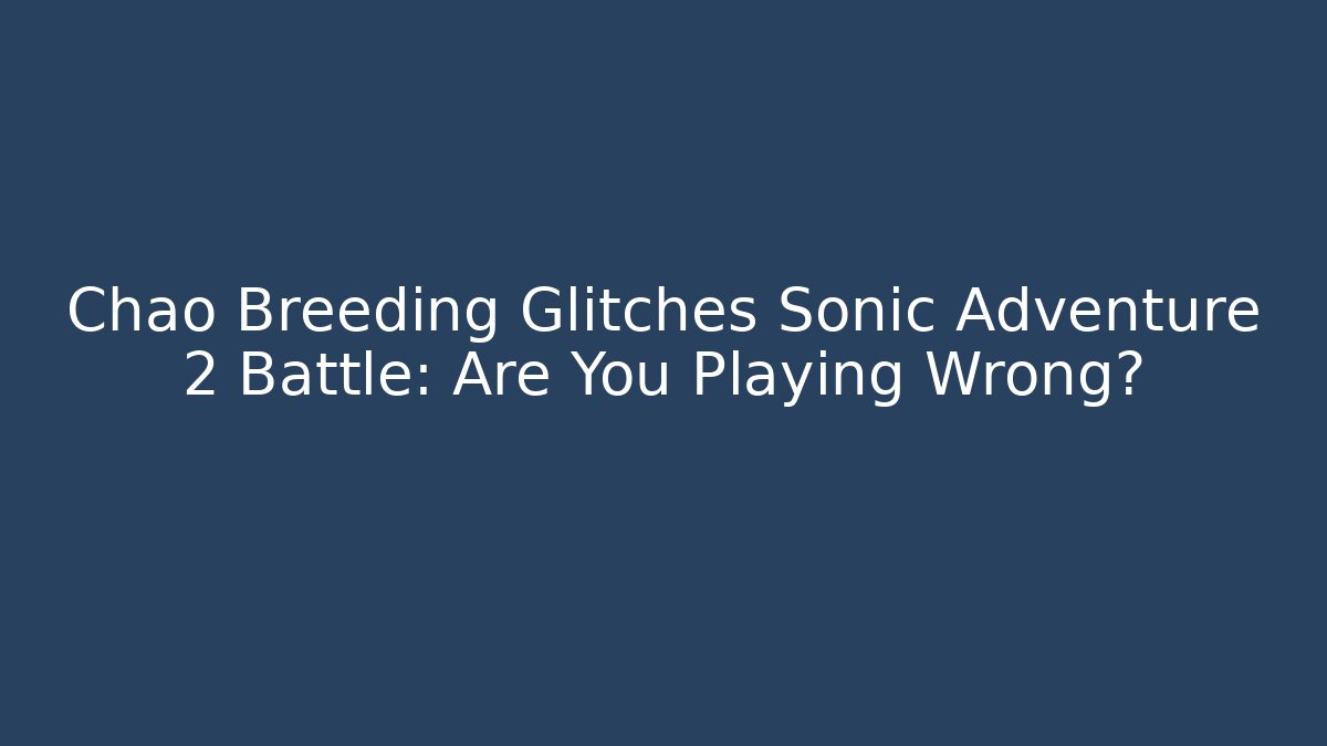 Chao Breeding Glitches Sonic Adventure 2 Battle: Are You Playing Wrong?