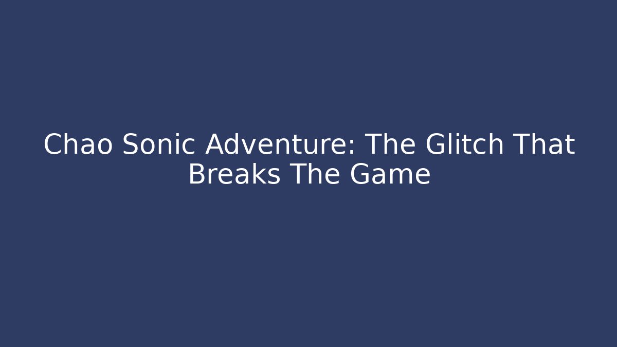 Chao Sonic Adventure: The Glitch That Breaks The Game