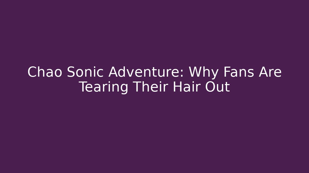 Chao Sonic Adventure: Why Fans Are Tearing Their Hair Out
