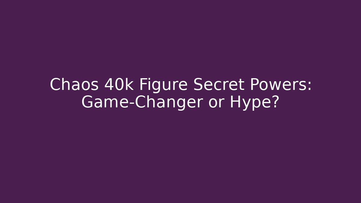 Chaos 40k Figure Secret Powers: Game-Changer or Hype?
