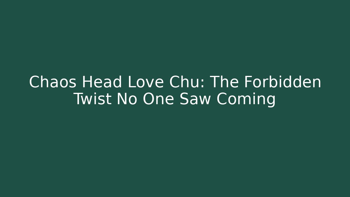 Chaos Head Love Chu: The Forbidden Twist No One Saw Coming
