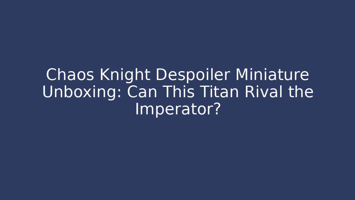 Chaos Knight Despoiler Miniature Unboxing: Can This Titan Rival the Imperator?