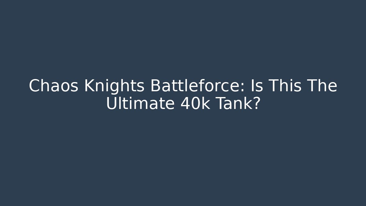 Chaos Knights Battleforce: Is This The Ultimate 40k Tank?