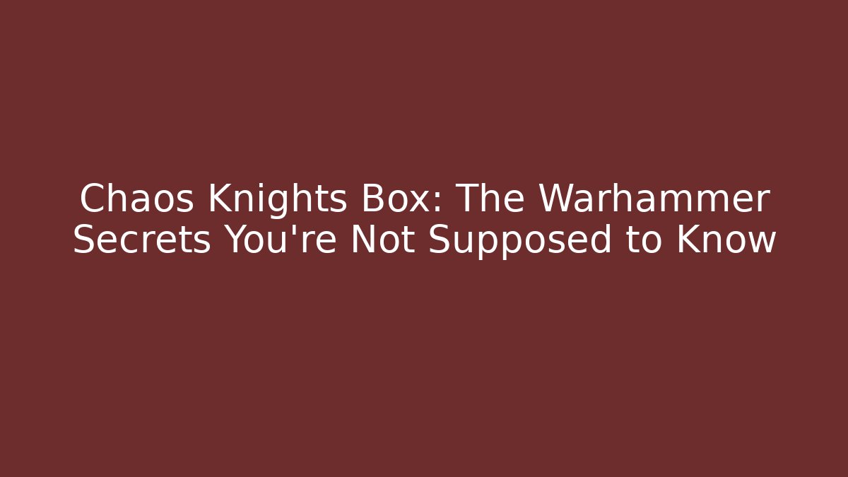 Chaos Knights Box: The Warhammer Secrets You’re Not Supposed to Know