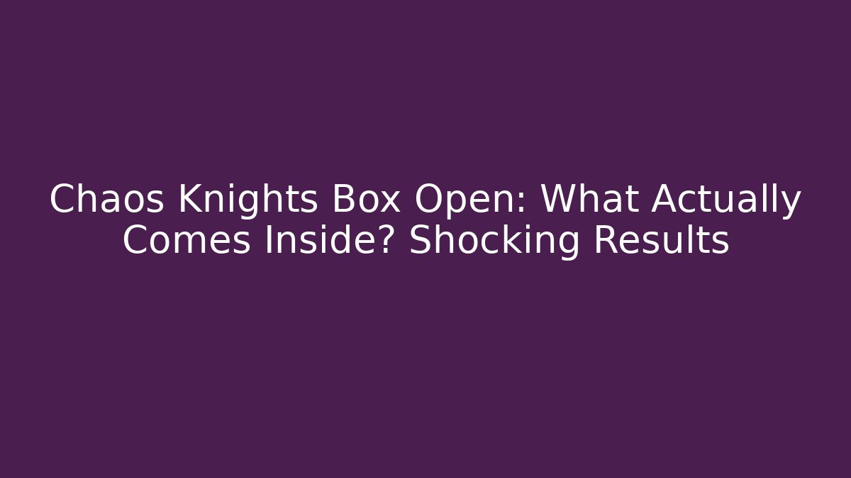 Chaos Knights Box Open: What Actually Comes Inside? Shocking Results