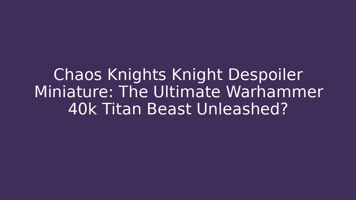 Chaos Knights Knight Despoiler Miniature: The Ultimate Warhammer 40k Titan Beast Unleashed?