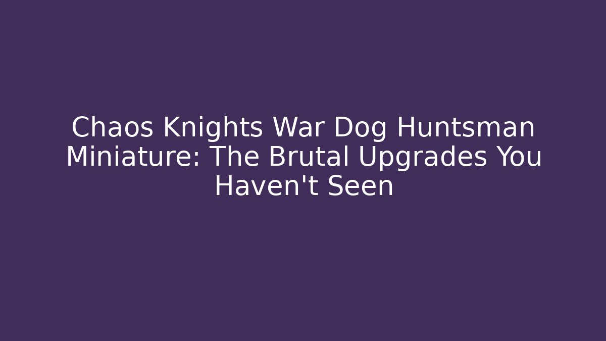 Chaos Knights War Dog Huntsman Miniature: The Brutal Upgrades You Haven't Seen