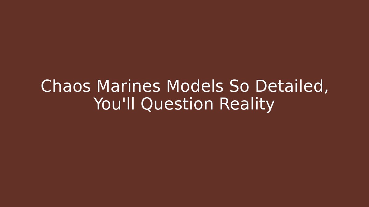 Chaos Marines Models So Detailed, You'll Question Reality