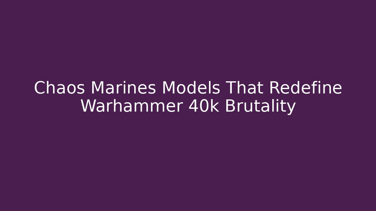 Chaos Marines Models That Redefine Warhammer 40k Brutality