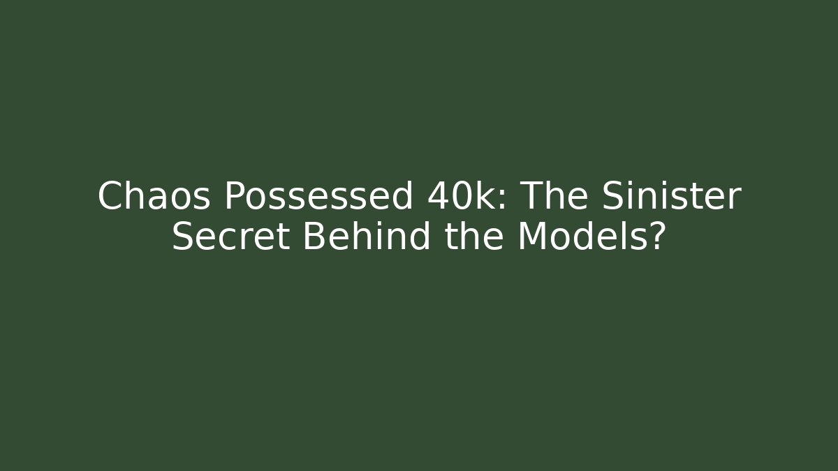 Chaos Possessed 40k: The Sinister Secret Behind the Models?