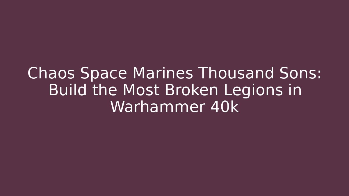 Chaos Space Marines Thousand Sons: Build the Most Broken Legions in Warhammer 40k