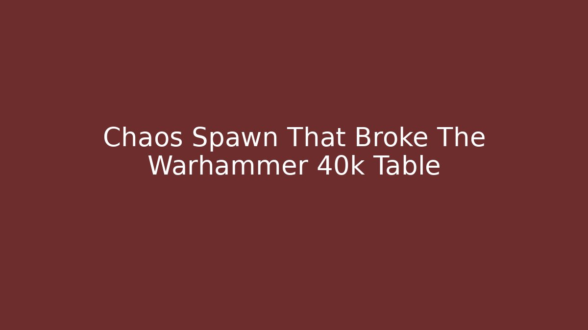 Chaos Spawn That Broke The Warhammer 40k Table