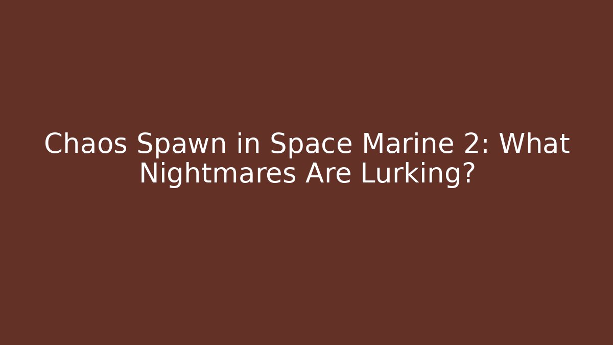 Chaos Spawn in Space Marine 2: What Nightmares Are Lurking?