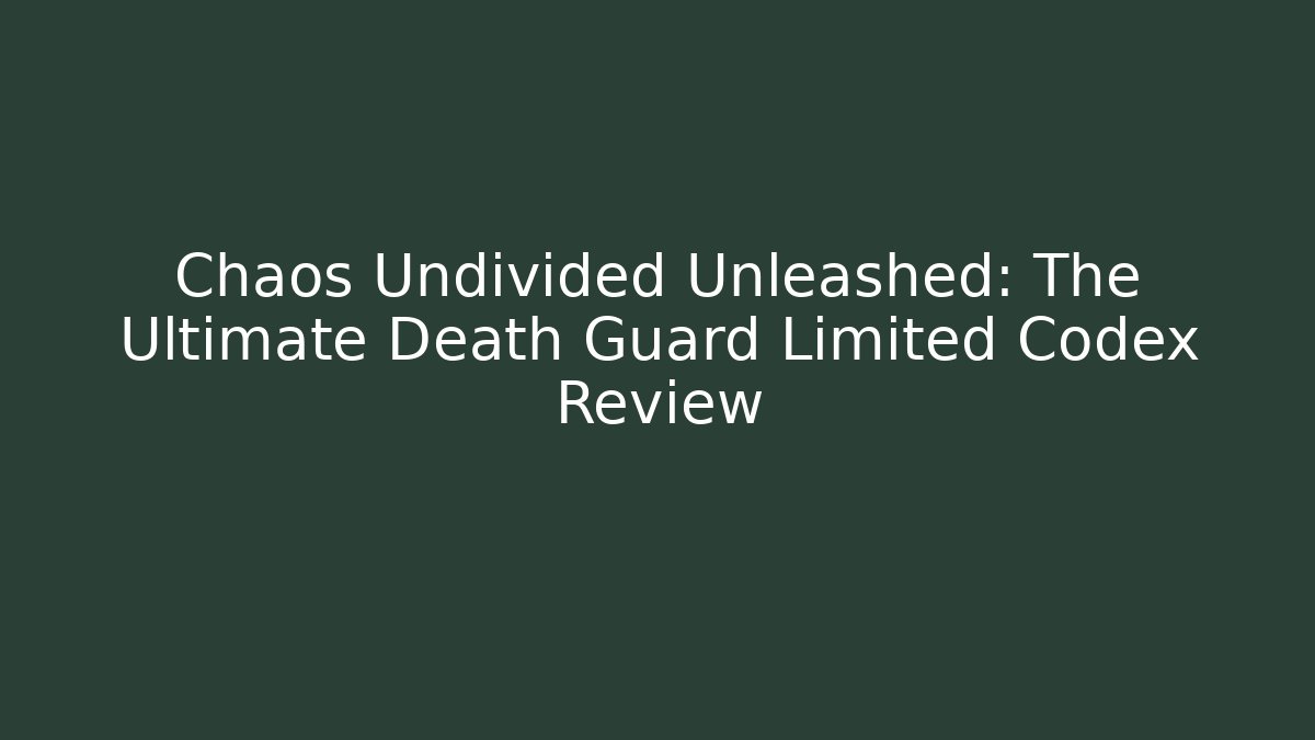 Chaos Undivided Unleashed: The Ultimate Death Guard Limited Codex Review
