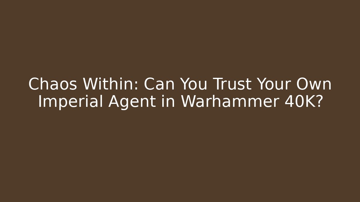 Chaos Within: Can You Trust Your Own Imperial Agent in Warhammer 40K?