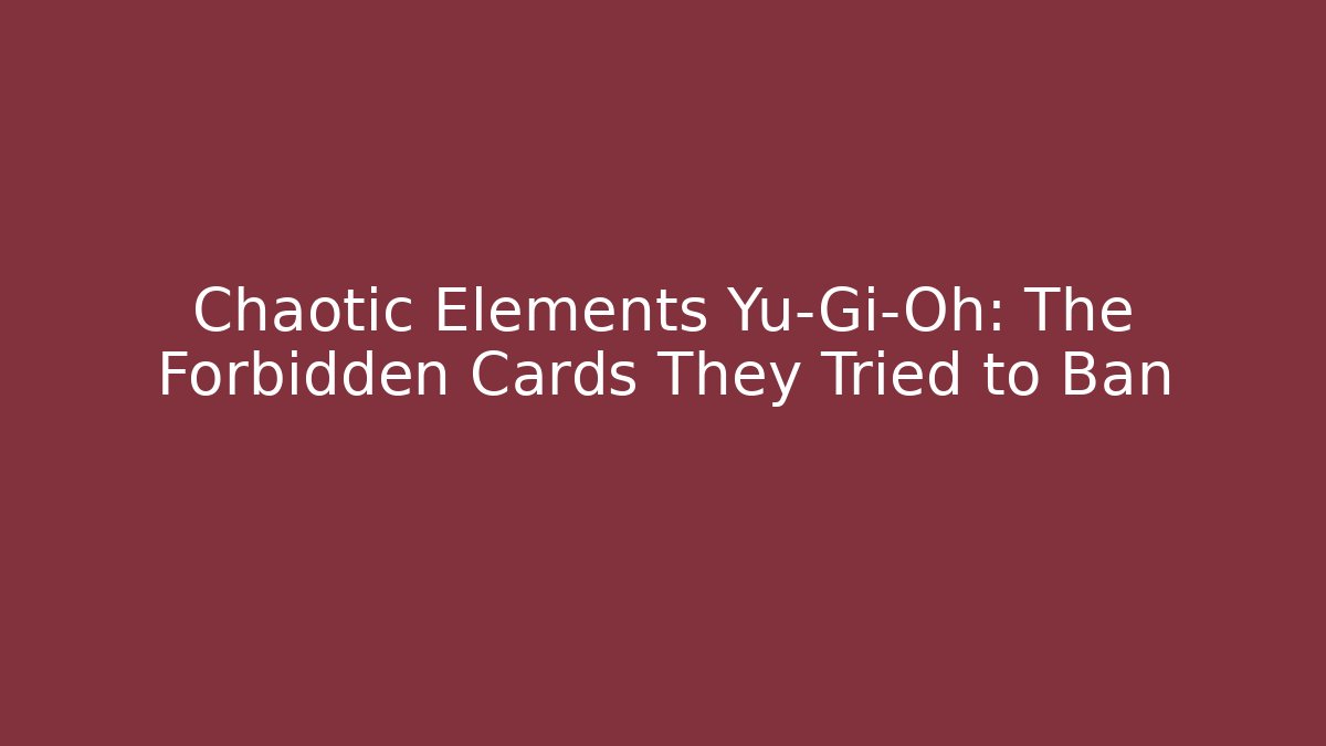 Chaotic Elements Yu-Gi-Oh: The Forbidden Cards They Tried to Ban