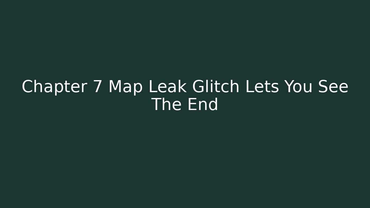 Chapter 7 Map Leak Glitch Lets You See The End