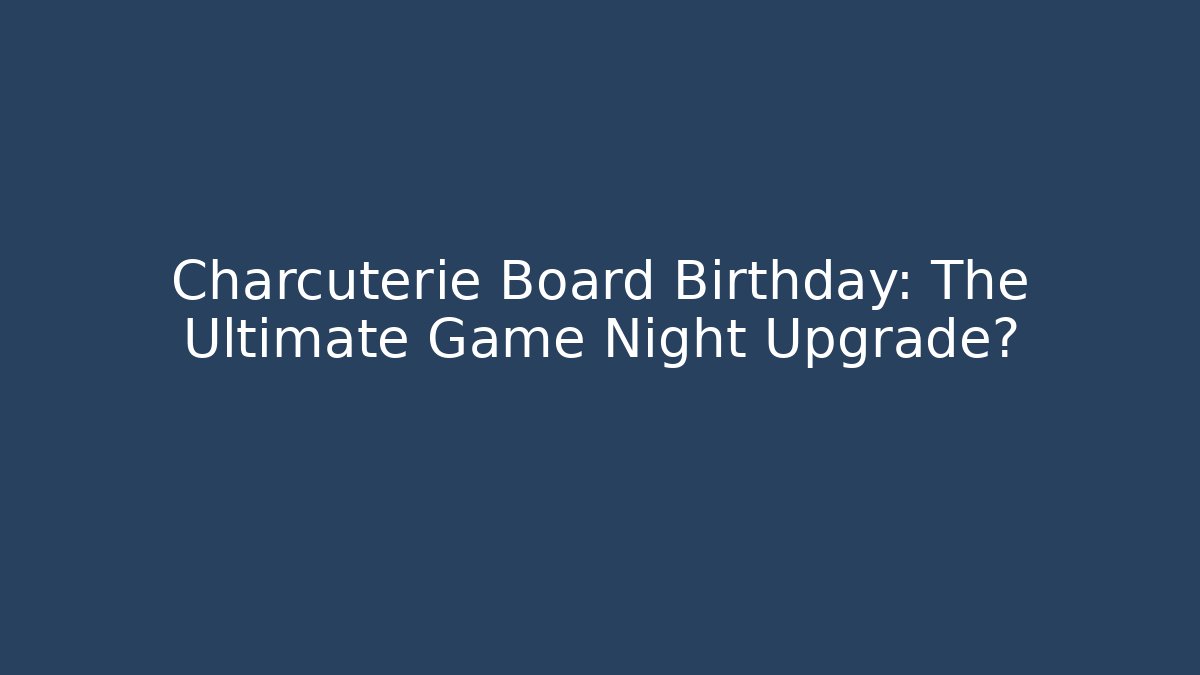 Charcuterie Board Birthday: The Ultimate Game Night Upgrade?