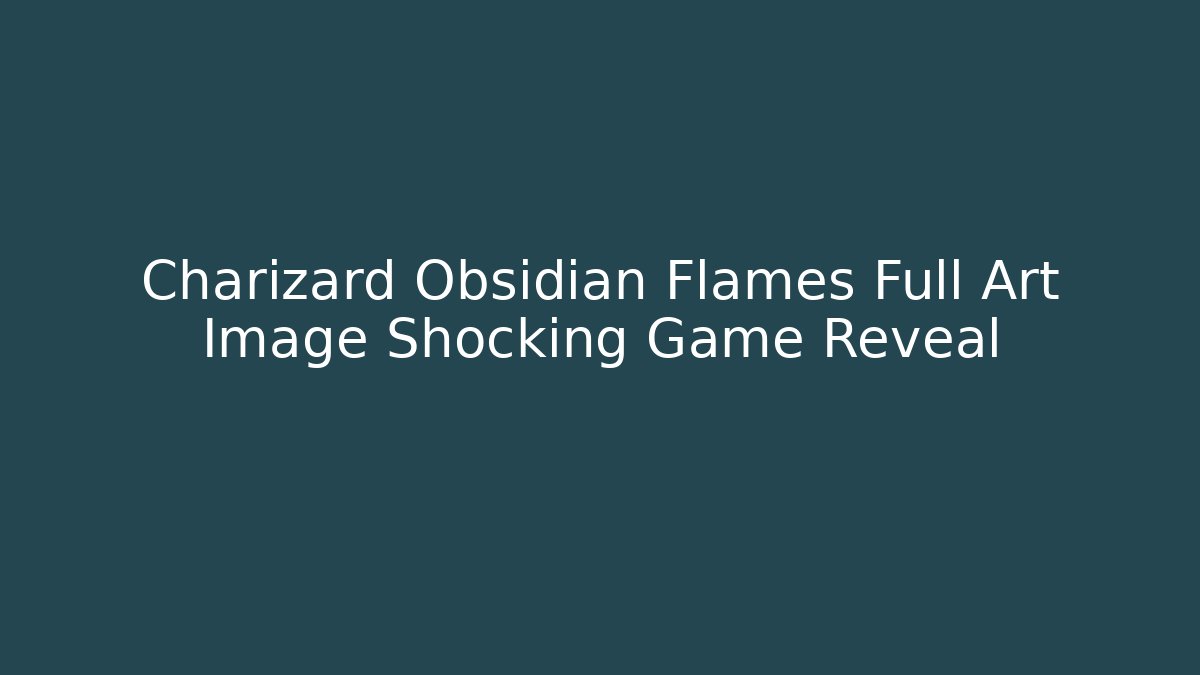 Charizard Obsidian Flames Full Art Image Shocking Game Reveal