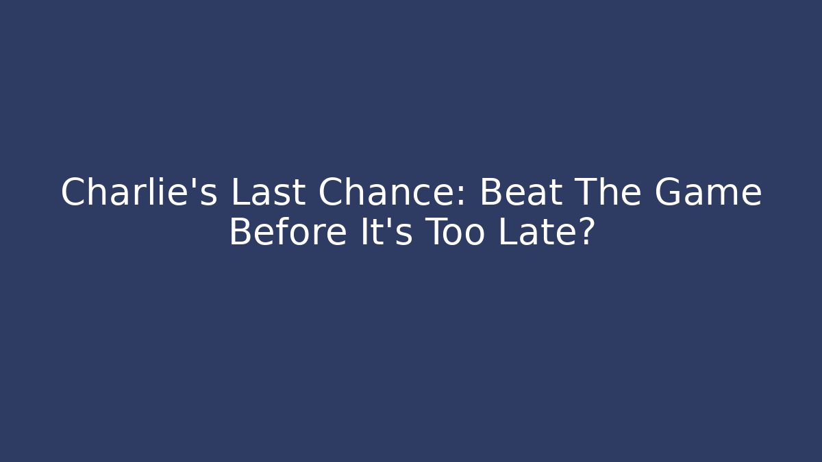 Charlie’s Last Chance: Beat The Game Before It’s Too Late?