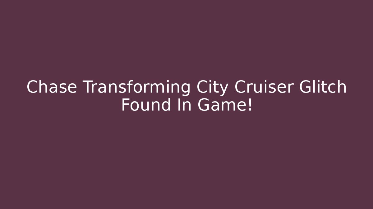 Chase Transforming City Cruiser Glitch Found In Game!
