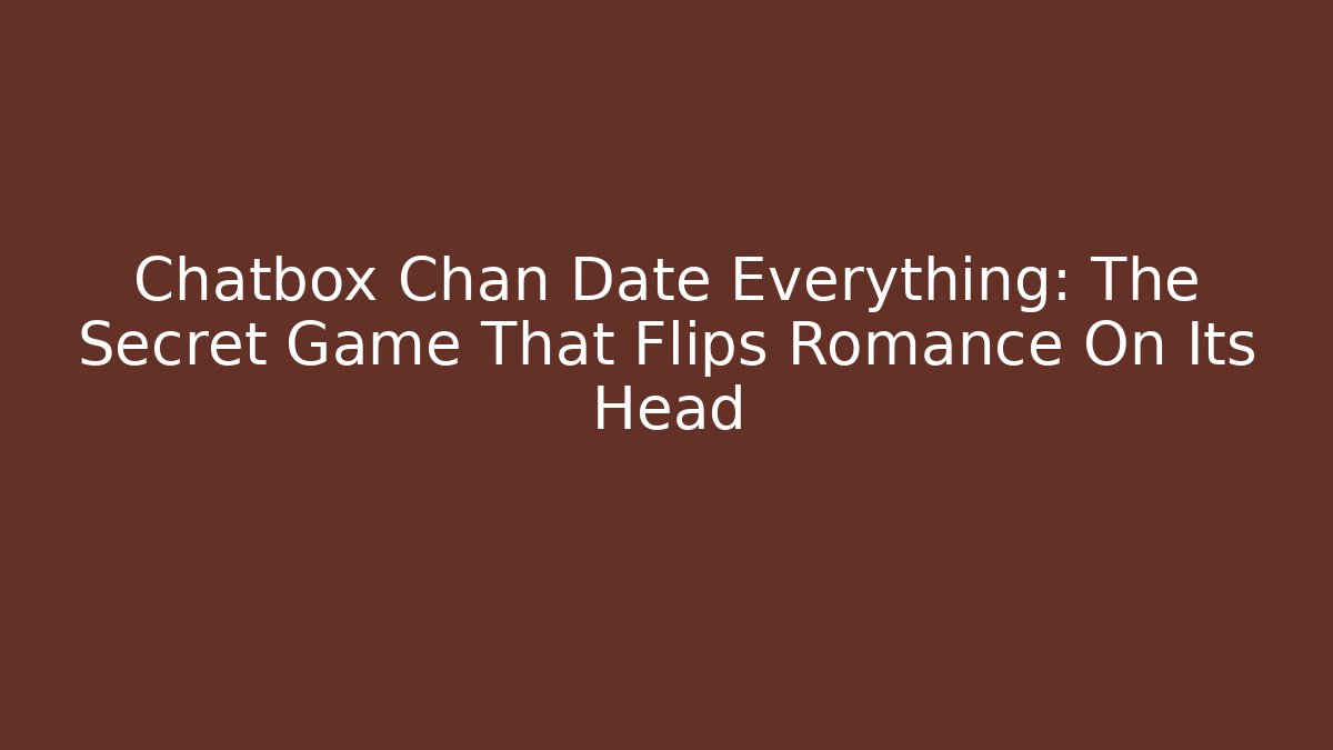 Chatbox Chan Date Everything: The Secret Game That Flips Romance On Its Head