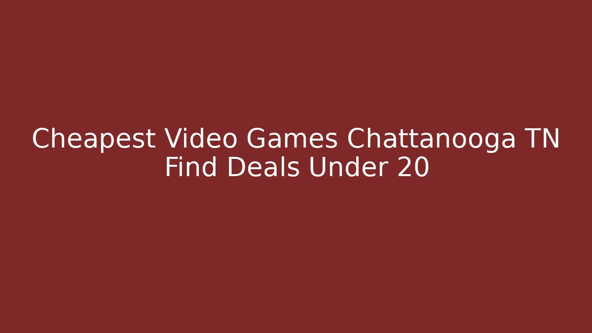 Cheapest Video Games Chattanooga TN Find Deals Under 20