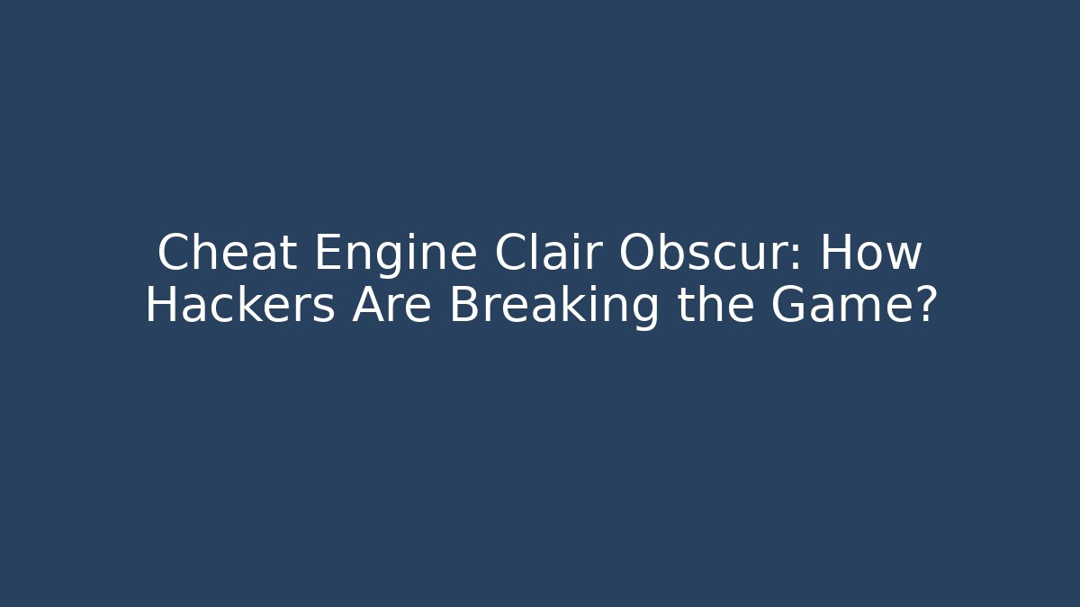 Cheat Engine Clair Obscur: How Hackers Are Breaking the Game? - Critter Realm