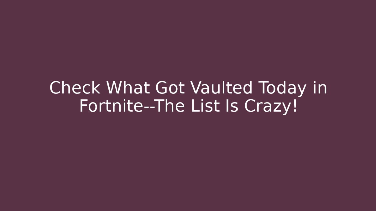 Check What Got Vaulted Today in Fortnite—The List Is Crazy! - Critter Realm