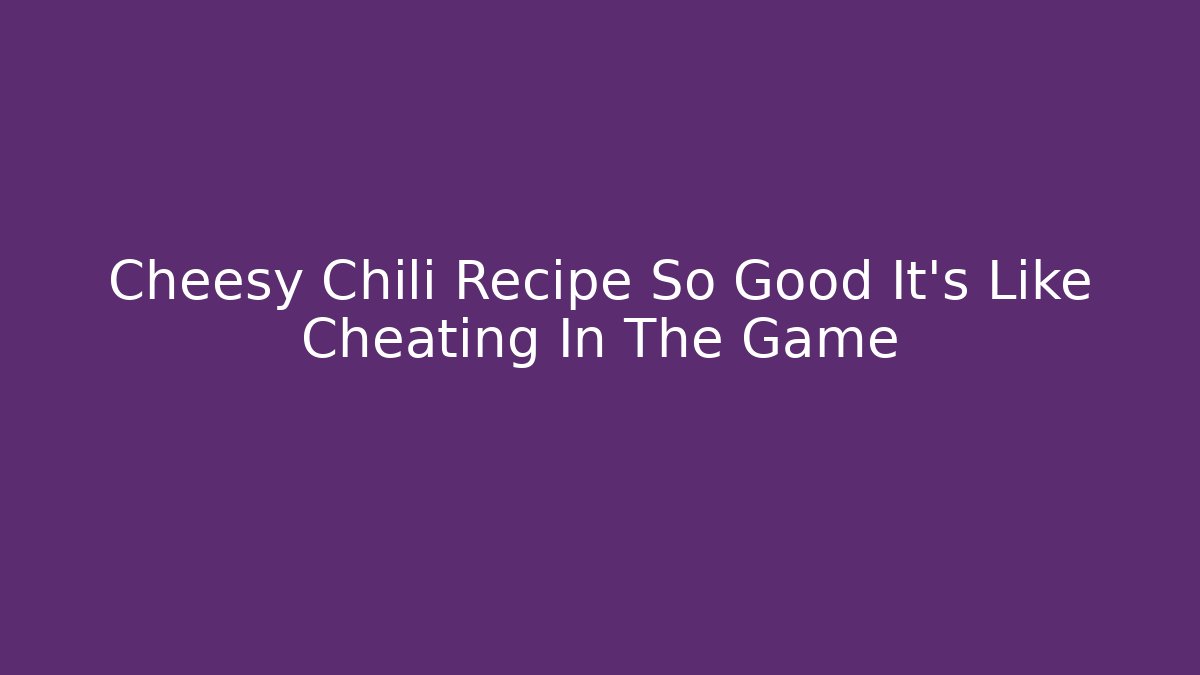 Cheesy Chili Recipe So Good It’s Like Cheating In The Game